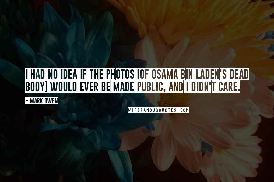 Mark Owen quotes: I had no idea if the photos [of Osama bin Laden's dead body] would ever be made public, and I didn't care.