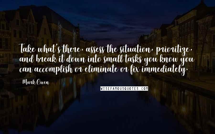 Mark Owen quotes: Take what's there, assess the situation, prioritize, and break it down into small tasks you know you can accomplish or eliminate or fix immediately.