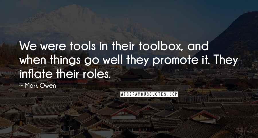 Mark Owen quotes: We were tools in their toolbox, and when things go well they promote it. They inflate their roles.