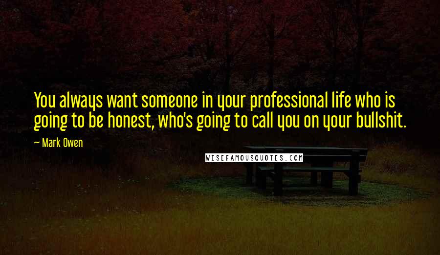 Mark Owen quotes: You always want someone in your professional life who is going to be honest, who's going to call you on your bullshit.