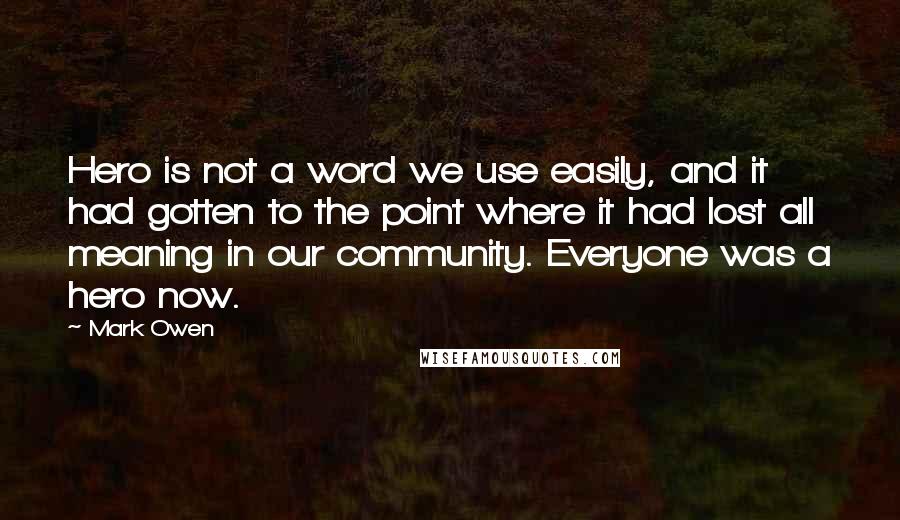 Mark Owen quotes: Hero is not a word we use easily, and it had gotten to the point where it had lost all meaning in our community. Everyone was a hero now.