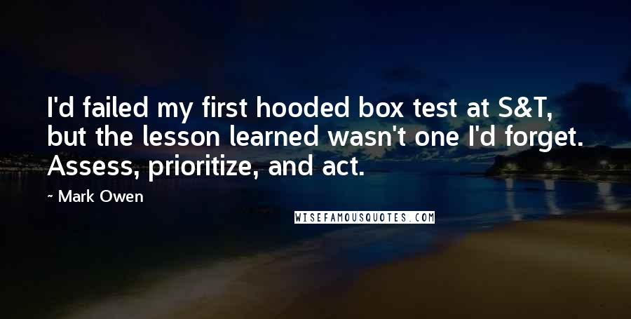 Mark Owen quotes: I'd failed my first hooded box test at S&T, but the lesson learned wasn't one I'd forget. Assess, prioritize, and act.