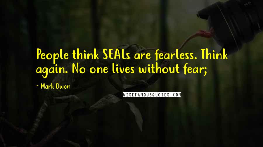 Mark Owen quotes: People think SEALs are fearless. Think again. No one lives without fear;