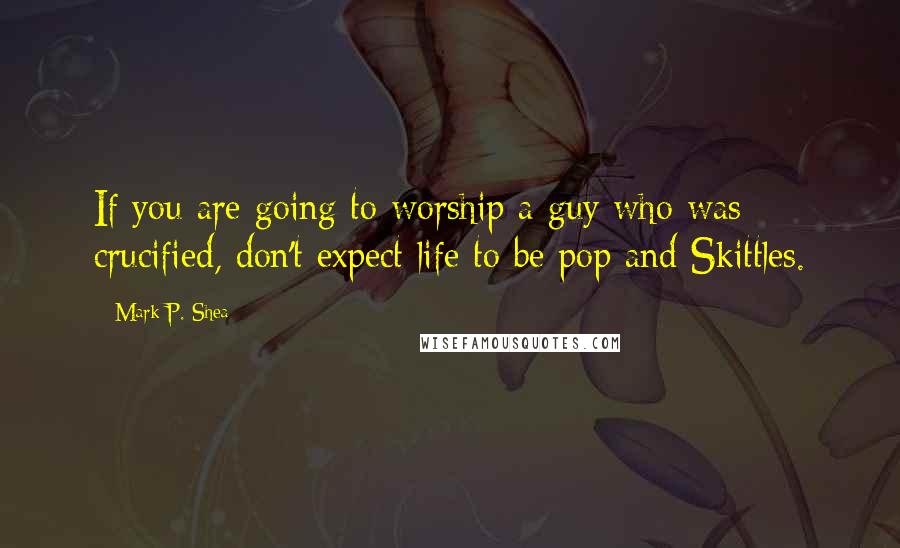 Mark P. Shea quotes: If you are going to worship a guy who was crucified, don't expect life to be pop and Skittles.