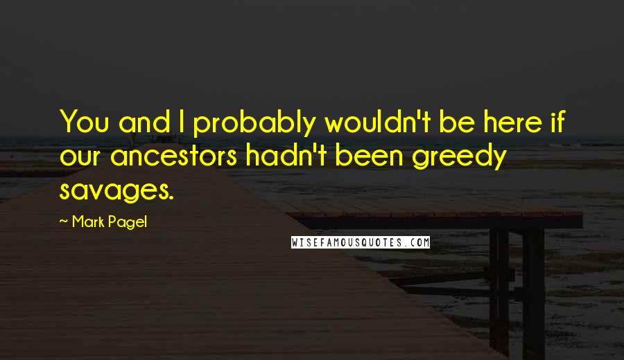 Mark Pagel quotes: You and I probably wouldn't be here if our ancestors hadn't been greedy savages.