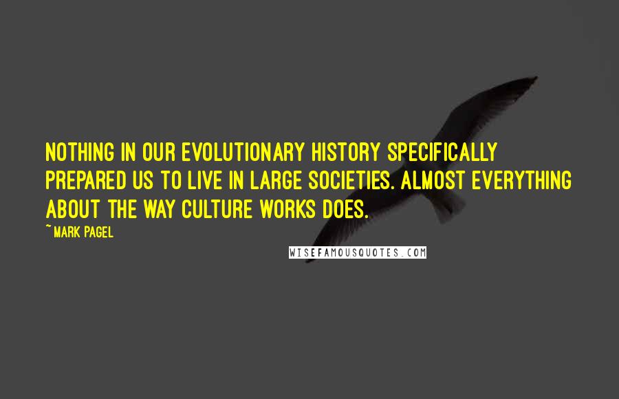 Mark Pagel quotes: Nothing in our evolutionary history specifically prepared us to live in large societies. Almost everything about the way culture works does.