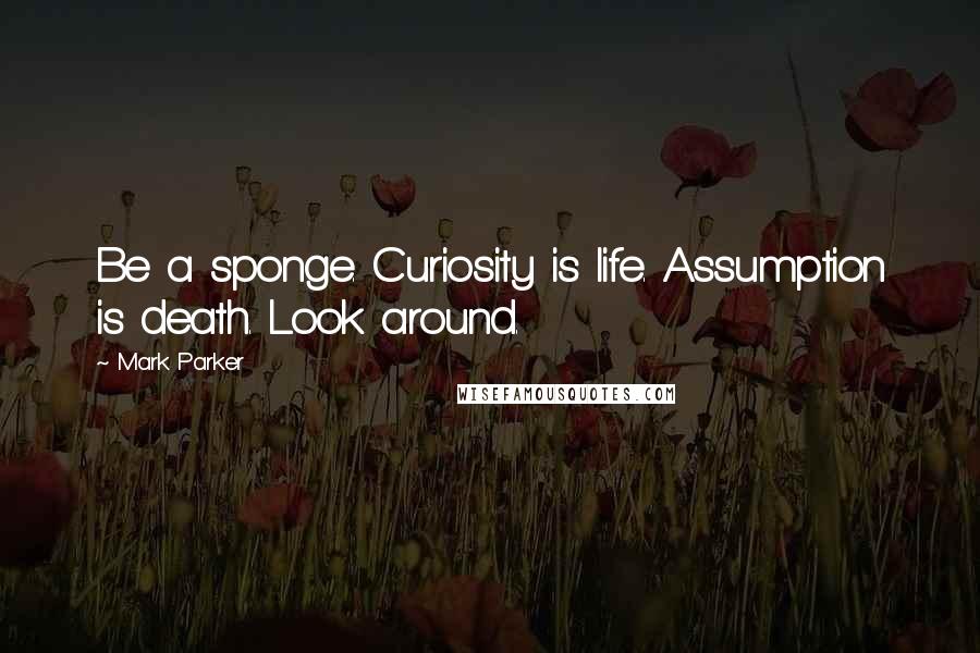 Mark Parker quotes: Be a sponge. Curiosity is life. Assumption is death. Look around.