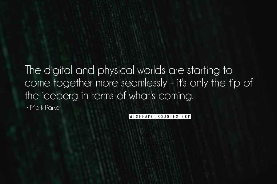 Mark Parker quotes: The digital and physical worlds are starting to come together more seamlessly - it's only the tip of the iceberg in terms of what's coming.