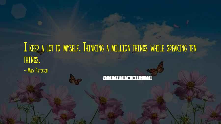 Mark Patterson quotes: I keep a lot to myself. Thinking a million things while speaking ten things.