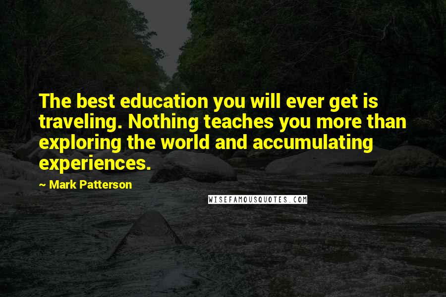 Mark Patterson quotes: The best education you will ever get is traveling. Nothing teaches you more than exploring the world and accumulating experiences.