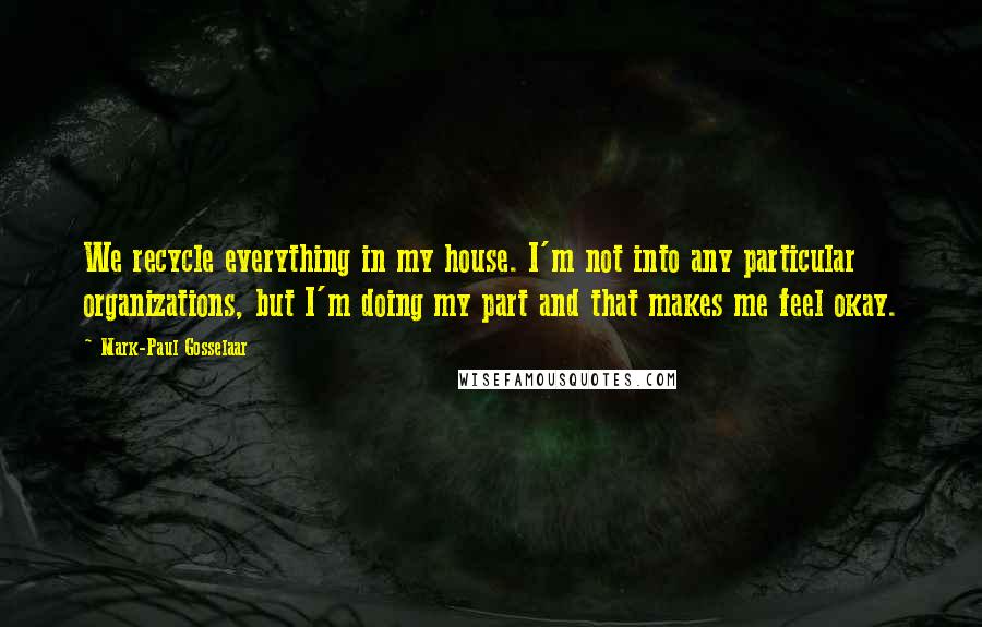 Mark-Paul Gosselaar quotes: We recycle everything in my house. I'm not into any particular organizations, but I'm doing my part and that makes me feel okay.