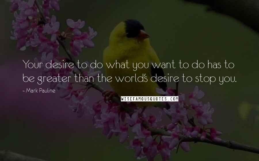 Mark Pauline quotes: Your desire to do what you want to do has to be greater than the world's desire to stop you.