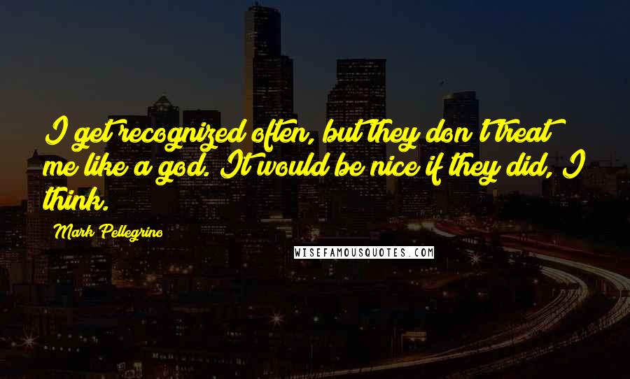 Mark Pellegrino quotes: I get recognized often, but they don't treat me like a god. It would be nice if they did, I think.