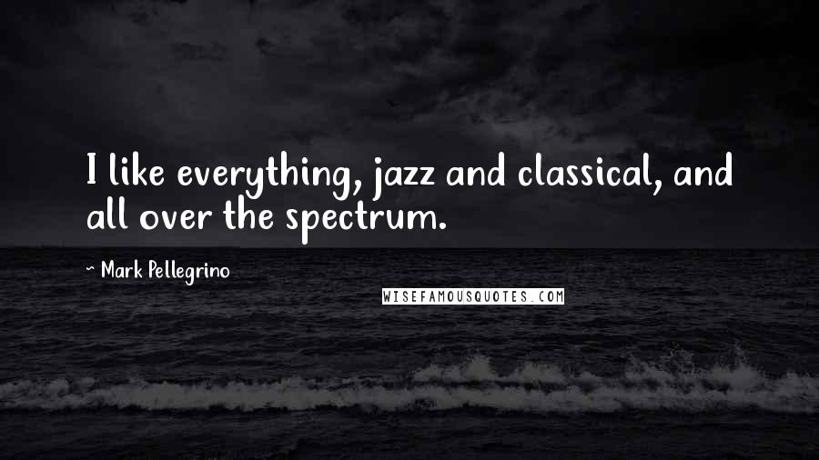 Mark Pellegrino quotes: I like everything, jazz and classical, and all over the spectrum.