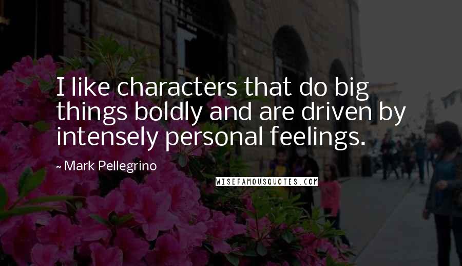 Mark Pellegrino quotes: I like characters that do big things boldly and are driven by intensely personal feelings.