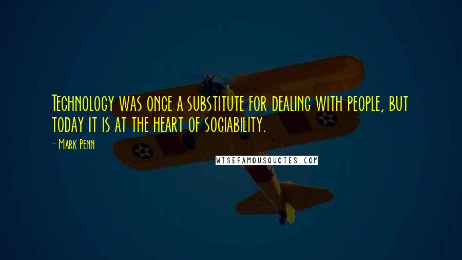 Mark Penn quotes: Technology was once a substitute for dealing with people, but today it is at the heart of sociability. Mark Penn quotes: Technology was once a substitute for dealing with people, but today it is at the heart of sociability.