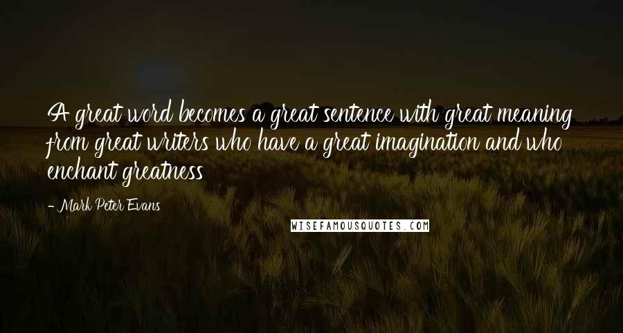 Mark Peter Evans quotes: A great word becomes a great sentence with great meaning from great writers who have a great imagination and who enchant greatness