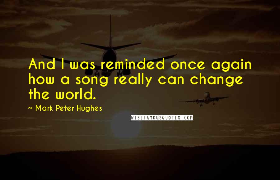 Mark Peter Hughes quotes: And I was reminded once again how a song really can change the world.