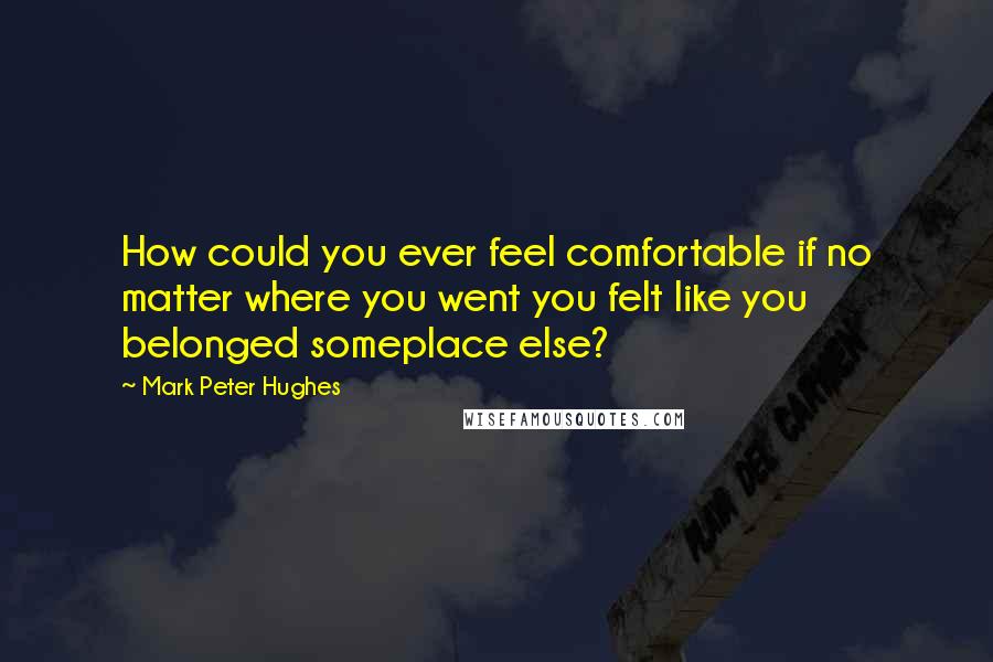 Mark Peter Hughes quotes: How could you ever feel comfortable if no matter where you went you felt like you belonged someplace else?