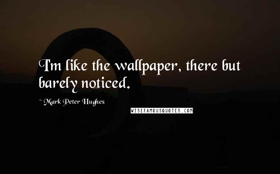Mark Peter Hughes quotes: I'm like the wallpaper, there but barely noticed.