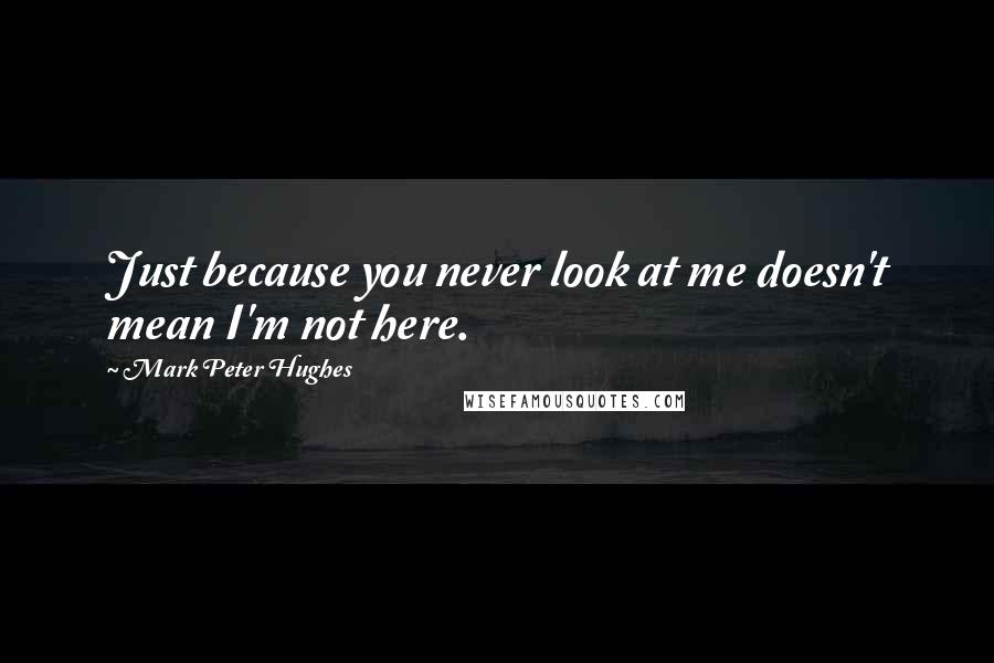 Mark Peter Hughes quotes: Just because you never look at me doesn't mean I'm not here.