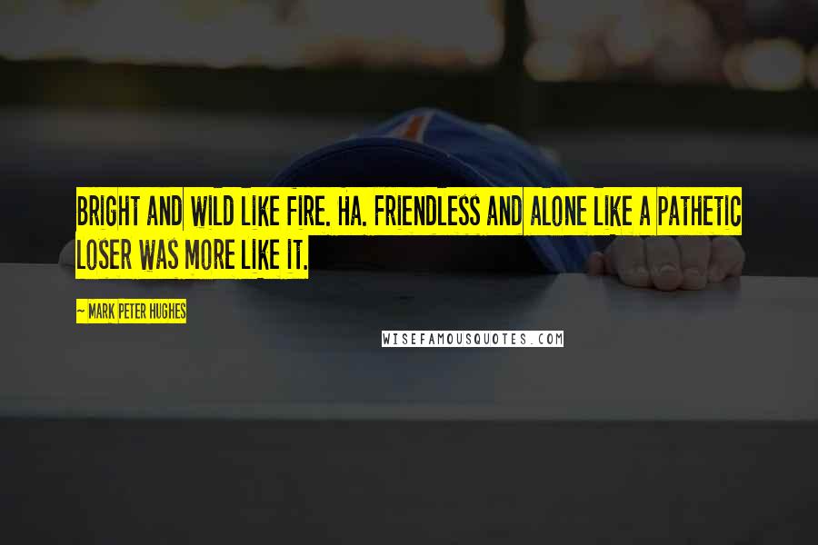 Mark Peter Hughes quotes: Bright and wild like fire. Ha. Friendless and alone like a pathetic loser was more like it.