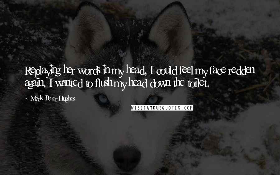 Mark Peter Hughes quotes: Replaying her words in my head, I could feel my face redden again. I wanted to flush my head down the toilet.