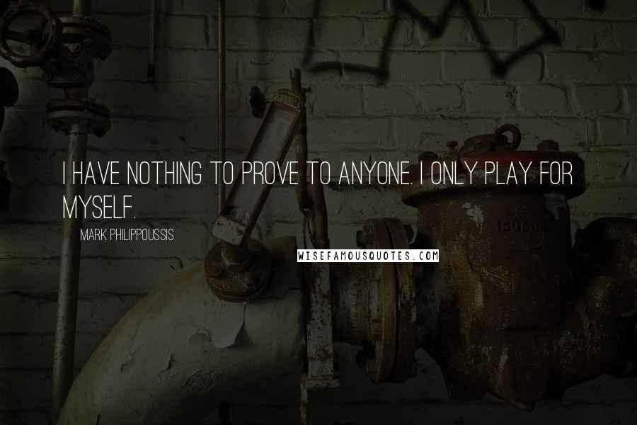 Mark Philippoussis quotes: I have nothing to prove to anyone. I only play for myself.