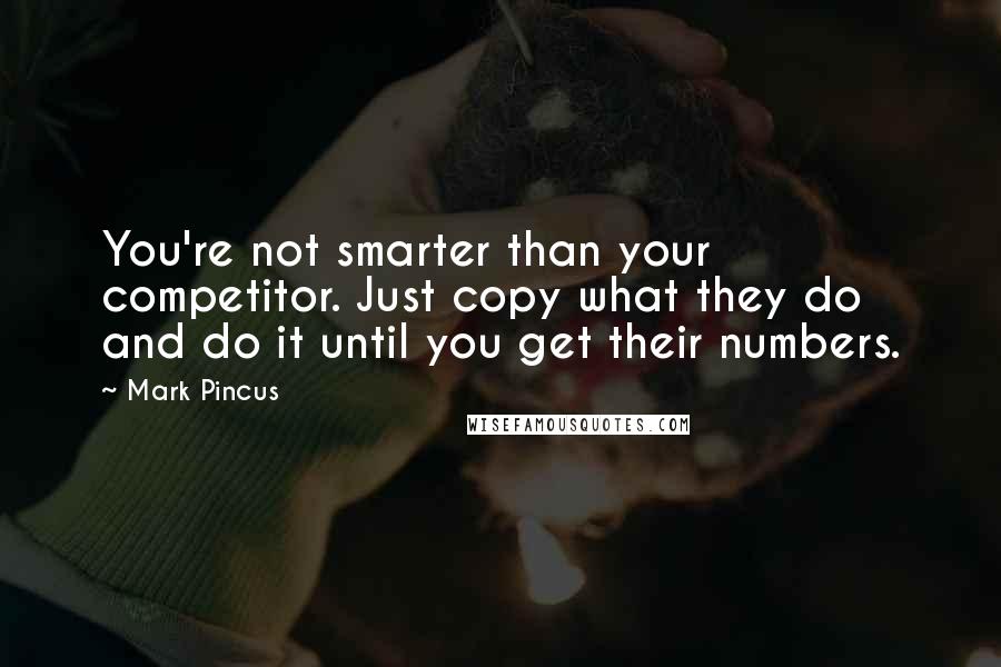 Mark Pincus quotes: You're not smarter than your competitor. Just copy what they do and do it until you get their numbers.