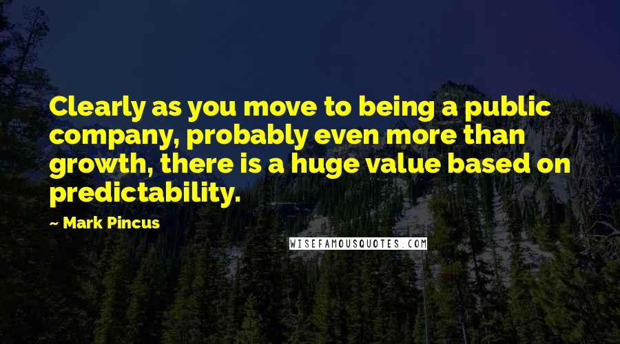 Mark Pincus quotes: Clearly as you move to being a public company, probably even more than growth, there is a huge value based on predictability.