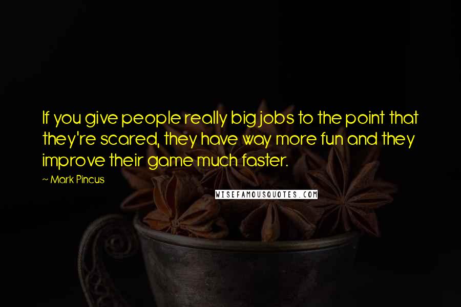 Mark Pincus quotes: If you give people really big jobs to the point that they're scared, they have way more fun and they improve their game much faster.