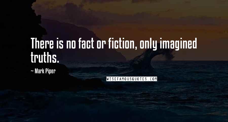 Mark Piper quotes: There is no fact or fiction, only imagined truths.