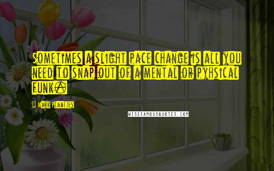 Mark Plaatjes quotes: Sometimes a slight pace change is all you need to snap out of a mental or pyhsical funk.