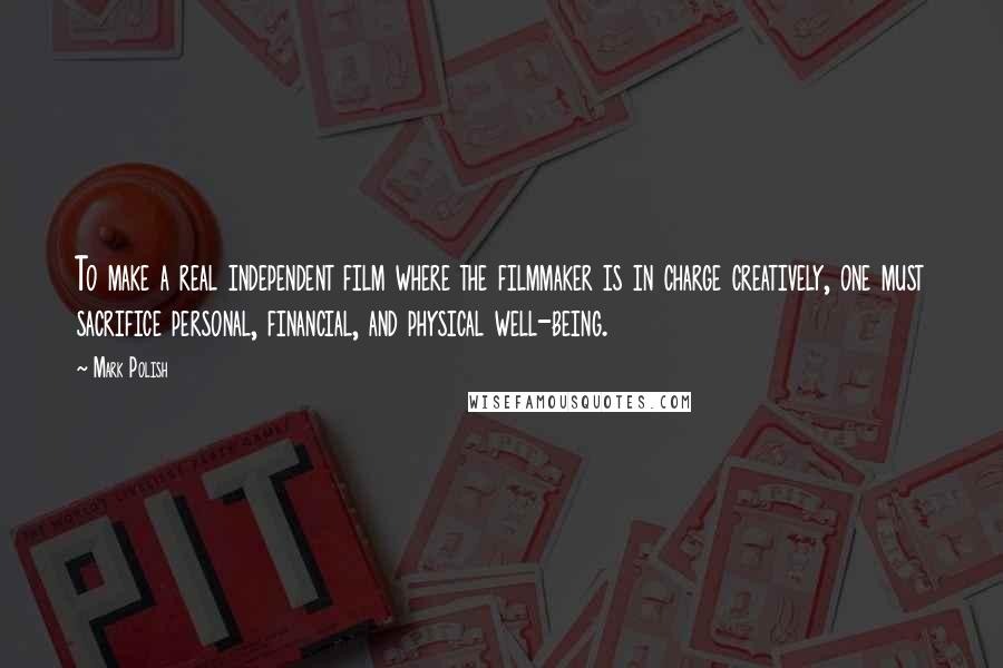 Mark Polish quotes: To make a real independent film where the filmmaker is in charge creatively, one must sacrifice personal, financial, and physical well-being.