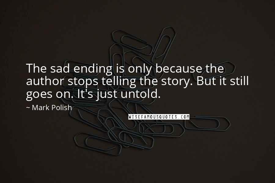 Mark Polish quotes: The sad ending is only because the author stops telling the story. But it still goes on. It's just untold. Mark Polish quotes: The sad ending is only because the author stops telling the story. But it still goes on. It's just untold.