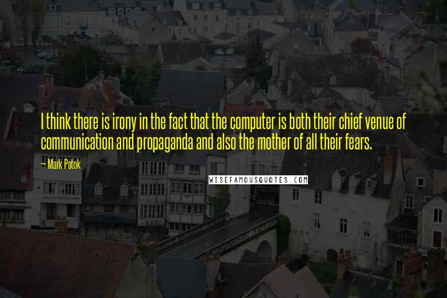 Mark Potok quotes: I think there is irony in the fact that the computer is both their chief venue of communication and propaganda and also the mother of all their fears.