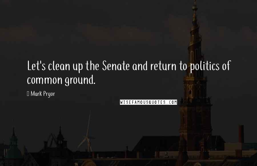 Mark Pryor quotes: Let's clean up the Senate and return to politics of common ground.