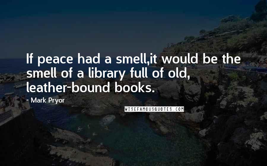 Mark Pryor quotes: If peace had a smell,it would be the smell of a library full of old, leather-bound books.