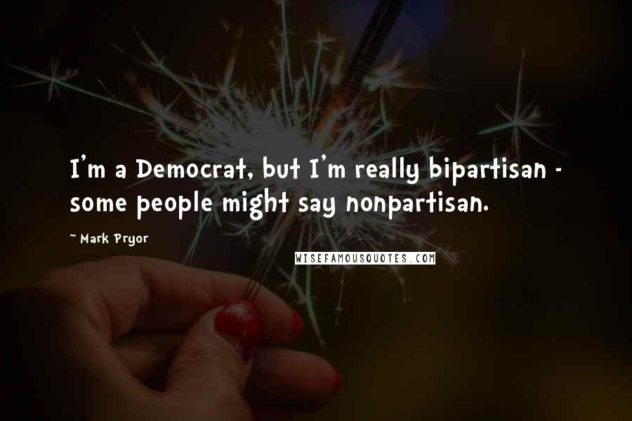 Mark Pryor quotes: I'm a Democrat, but I'm really bipartisan - some people might say nonpartisan.