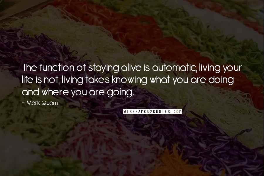 Mark Quam quotes: The function of staying alive is automatic, living your life is not, living takes knowing what you are doing and where you are going. Mark Quam quotes: The function of staying alive is automatic, living your life is not, living takes knowing what you are doing and where you are going.