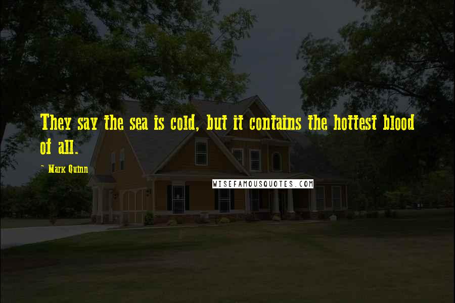 Mark Quinn quotes: They say the sea is cold, but it contains the hottest blood of all.