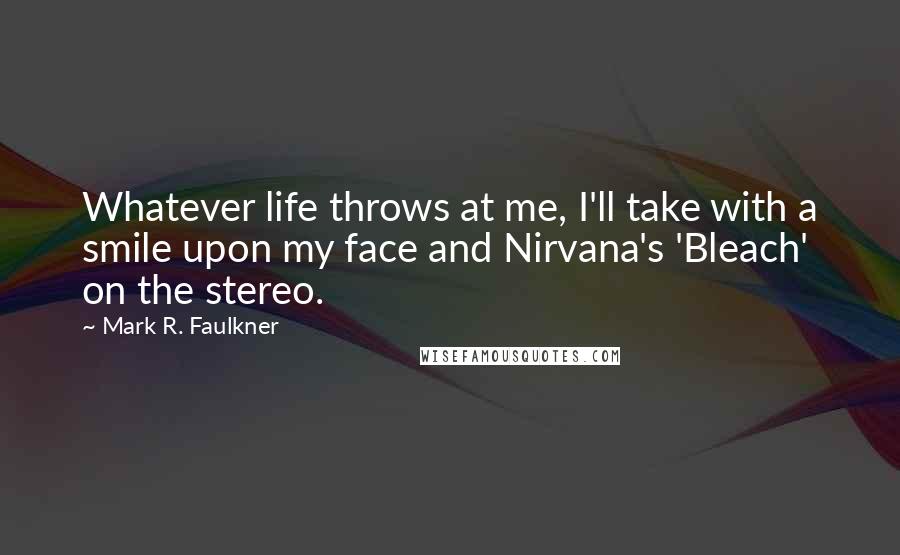 Mark R. Faulkner quotes: Whatever life throws at me, I'll take with a smile upon my face and Nirvana's 'Bleach' on the stereo.
