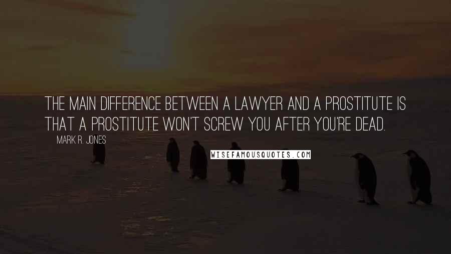 Mark R. Jones quotes: The main difference between a lawyer and a prostitute is that a prostitute won't screw you after you're dead.