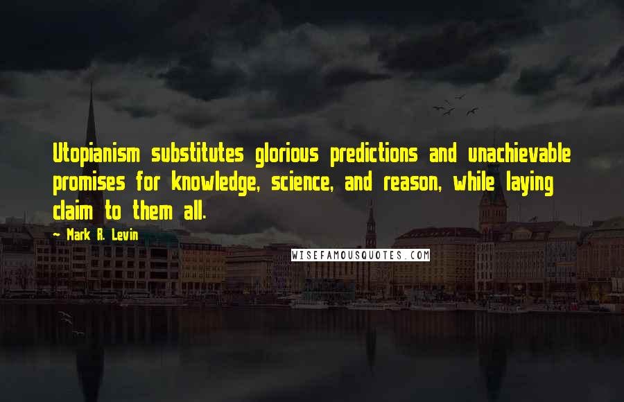 Mark R. Levin quotes: Utopianism substitutes glorious predictions and unachievable promises for knowledge, science, and reason, while laying claim to them all.