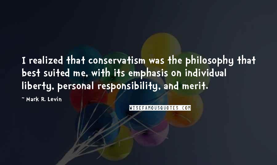 Mark R. Levin quotes: I realized that conservatism was the philosophy that best suited me, with its emphasis on individual liberty, personal responsibility, and merit.
