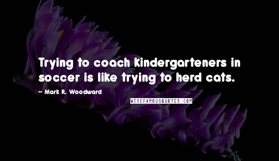 Mark R. Woodward quotes: Trying to coach kindergarteners in soccer is like trying to herd cats.