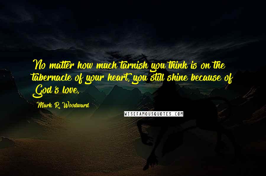 Mark R. Woodward quotes: No matter how much tarnish you think is on the tabernacle of your heart, you still shine because of God's love.