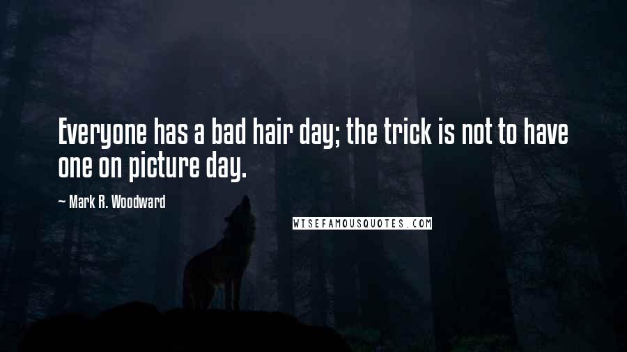 Mark R. Woodward quotes: Everyone has a bad hair day; the trick is not to have one on picture day.