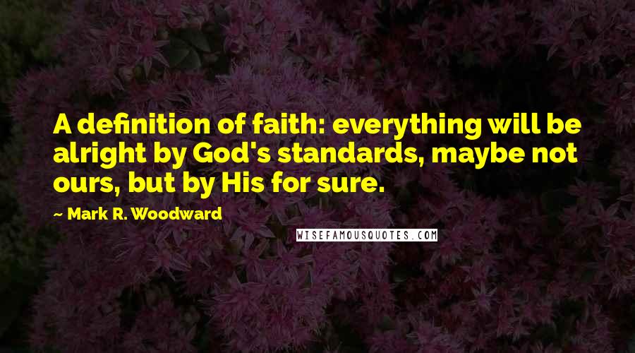 Mark R. Woodward quotes: A definition of faith: everything will be alright by God's standards, maybe not ours, but by His for sure.