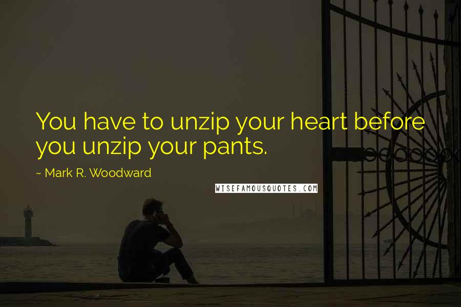 Mark R. Woodward quotes: You have to unzip your heart before you unzip your pants.